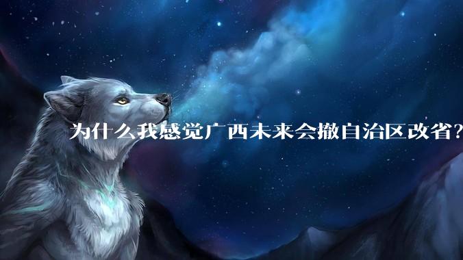 为什么我感觉广西未来会撤自治区改省？