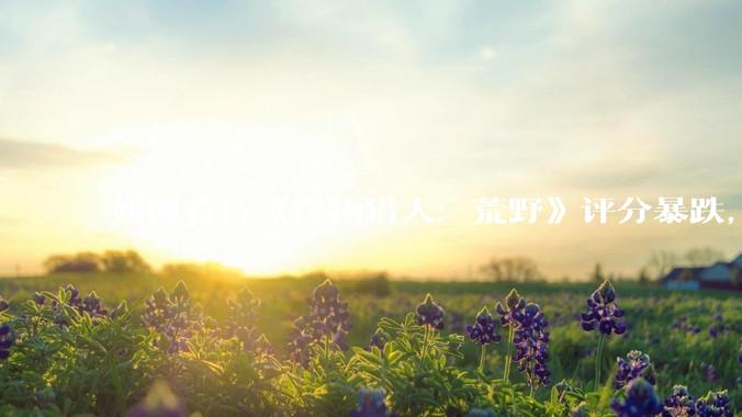 如何看待《怪物猎人：荒野》评分暴跌，同时在线人数低于五年前旧作？