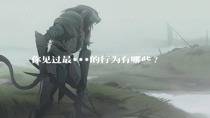 你见过最***的行为有哪些?