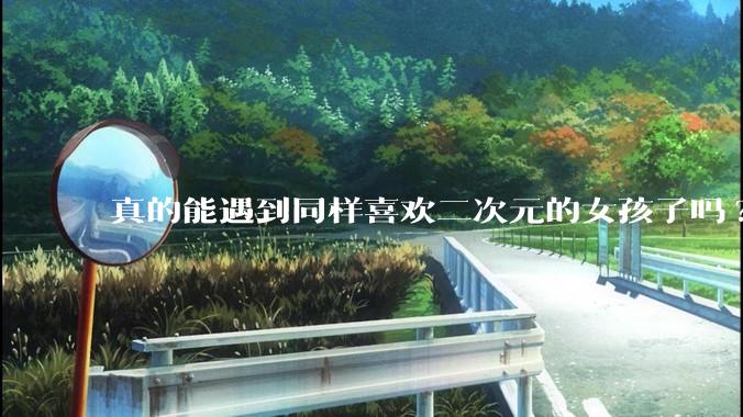真的能遇到同样喜欢二次元的女孩子吗?