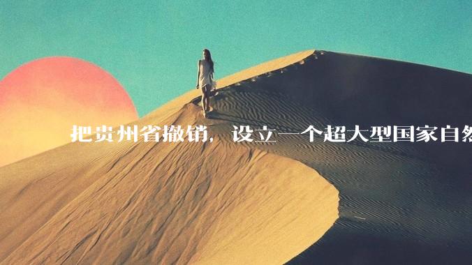 把贵州省撤销，设立一个超大型国家自然公园，是不是一个好的提法?