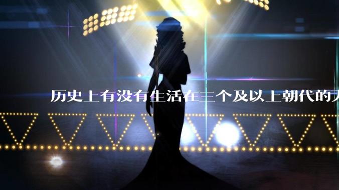 历史上有没有生活在三个及以上朝代的人？