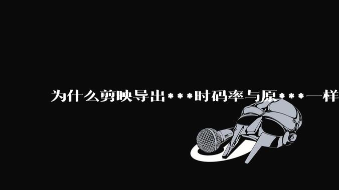 为什么剪映导出***时码率与原***一样，变得更模糊？