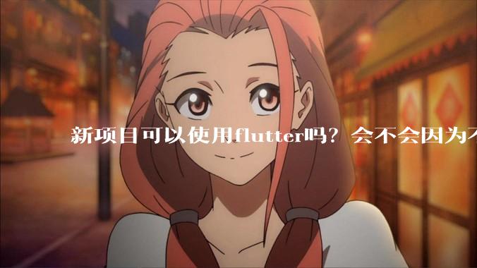 新项目可以使用flutter吗？会不会因为不成熟，导致众多问题，最后不得不放弃？
