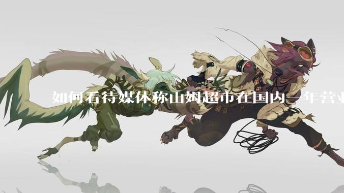 如何看待媒体称山姆超市在国内一年营业额超1000亿？