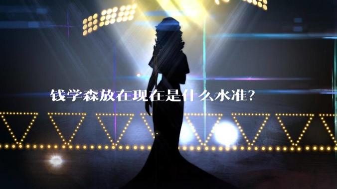 钱学森放在现在是什么水准？