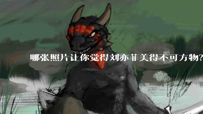 哪张照片让你觉得刘亦菲美得不可方物？
