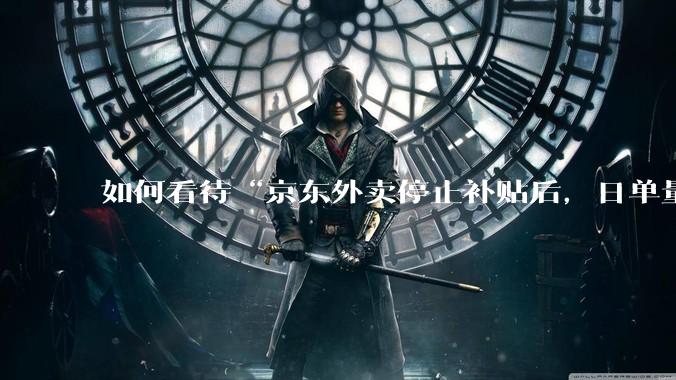 如何看待“京东外卖停止补贴后，日单量跌至两万单”这件事？