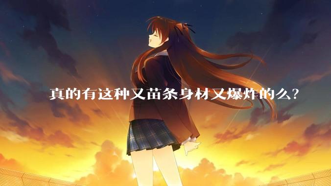 真的有这种又苗条身材又爆炸的么？
